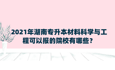 2021年湖南專升本材料科學與工程可以報的院校有哪些？.png