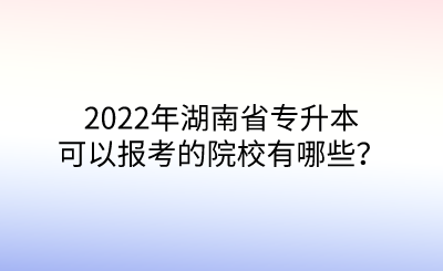 2022年湖南省專升本可以報考的院校有哪些？.png