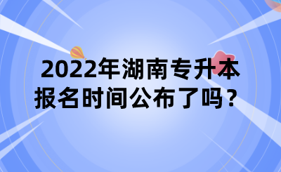 2022年湖南專升本報(bào)名時(shí)間公布了嗎？.png