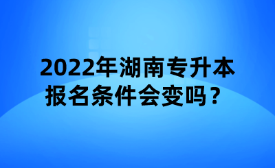 2022年湖南專升本報名條件會變嗎？.png