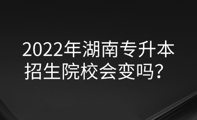 2022年湖南專升本招生院校會(huì)變嗎？.png