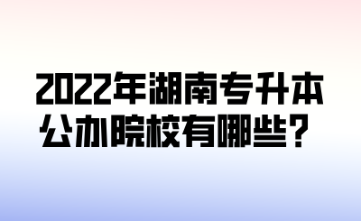 2022年湖南專升本公辦院校有哪些？.png