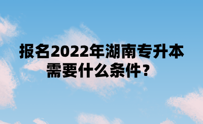 報(bào)名2022年湖南專升本需要什么條件？.png