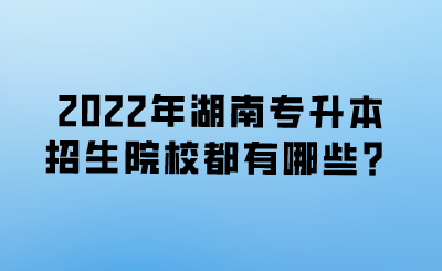 2022年湖南專升本招生院校都有哪些？.png