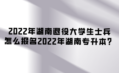 2022年湖南退役大學(xué)生士兵怎么報名2022年湖南專升本？.png