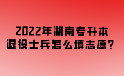 2022年湖南專升本退役士兵怎么填志愿？.png