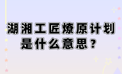 湖湘工匠燎原計(jì)劃是什么意思？.png