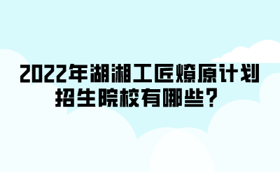 2022年湖湘工匠燎原計劃招生院校有哪些？.png