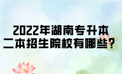 2022年湖南專(zhuān)升本二本招生院校有哪些？.png