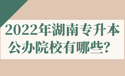 2022年湖南專升本公辦院校有哪些？.png