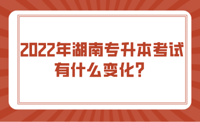 2022年湖南專升本考試有什么變化？.png