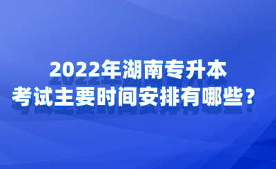 2022年湖南專升本考試主要時間安排有哪些？.png