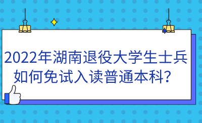 2022年湖南退役大學(xué)生士兵如何免試入讀普通本科？.png