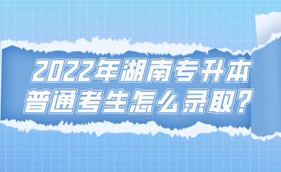 2022年湖南專升本普通考生怎么錄??？.png