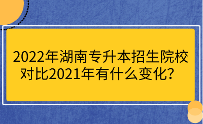 2022年湖南專升本招生院校對比2021年有什么變化？.png