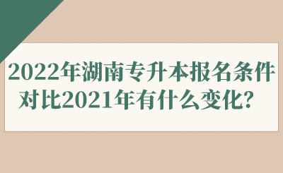 2022年湖南專升本報(bào)名條件對(duì)比2021年有什么變化？.png