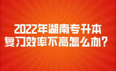 2022年湖南專升本復(fù)習(xí)效率不高怎么辦？.png