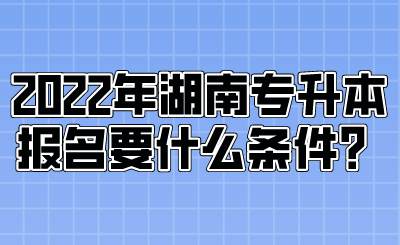 2022年湖南專升本報名要什么條件？.png