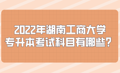 2022年湖南工商大學(xué)專升本考試科目有哪些？.png