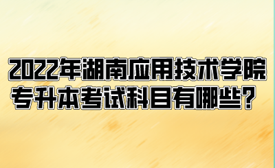 2022年湖南應用技術學院專升本考試科目有哪些？.png