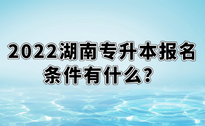 2022湖南專升本報(bào)名條件有什么？.png