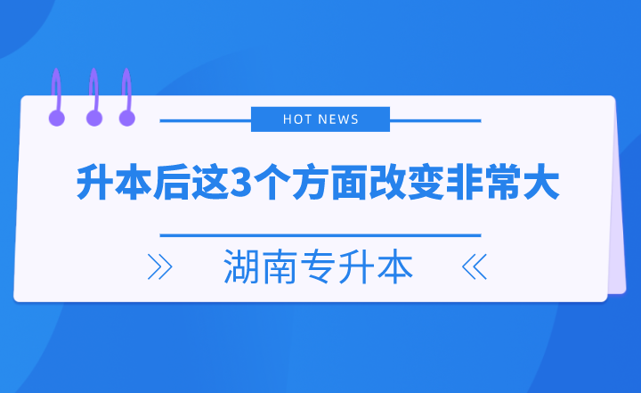 湖南專升本后這3個(gè)方面改變非常大，你get了嗎？