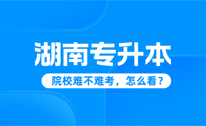 湖南專升本院校難不難考，怎么看？