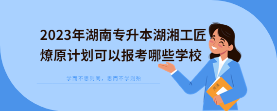 2023年湖南專(zhuān)升本湖湘工匠燎原計(jì)劃可以報(bào)考哪些學(xué)校