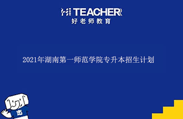 2021年湖南第一師范學院專升本招生計劃一覽