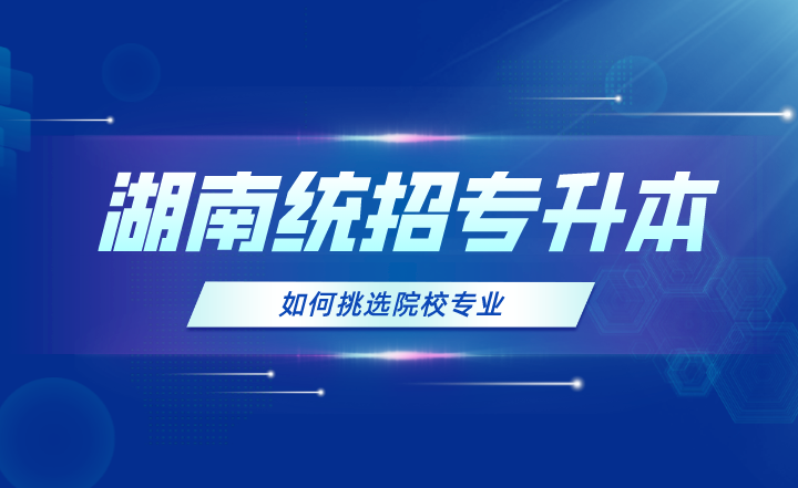 2024年湖南統(tǒng)招專升本如何挑選院校專業(yè)？