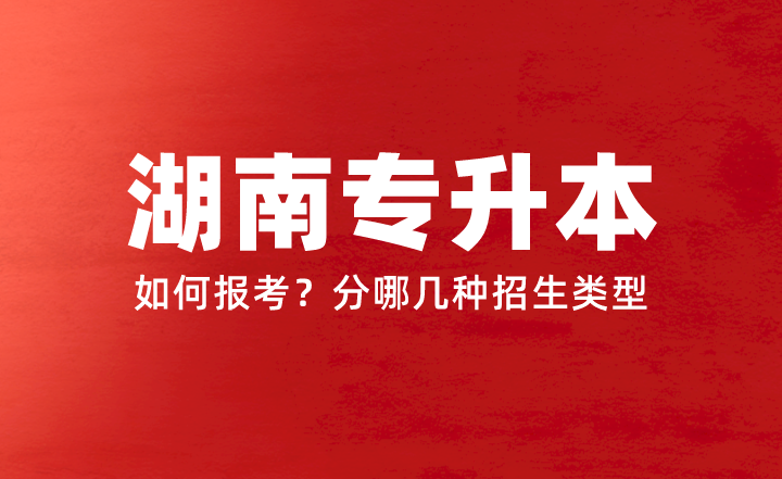 2024年湖南專升本如何報(bào)考？分哪幾種招生類型？權(quán)威答疑