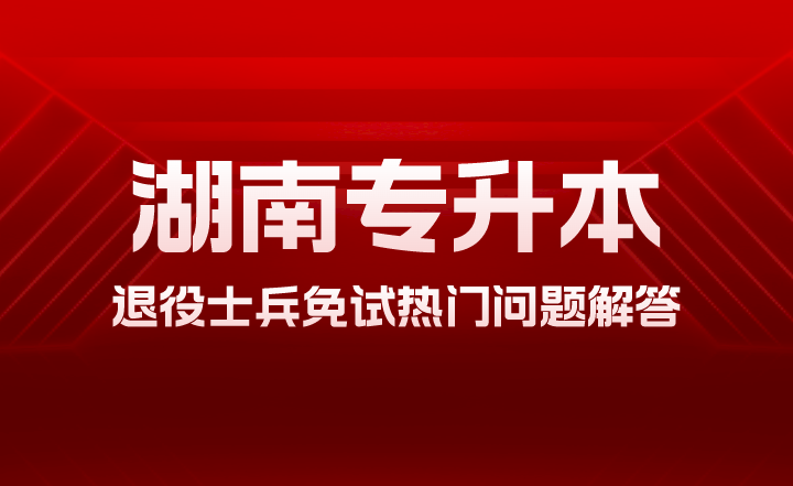 2024年湖南專升本退役士兵免試熱門問(wèn)題解答