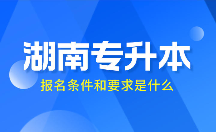 2024年湖南專升本報名條件和要求是什么？