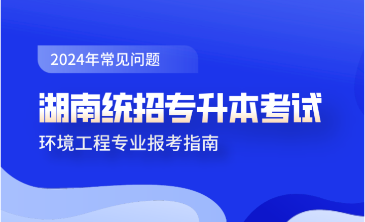 湖南統(tǒng)招專升本考試環(huán)境工程專業(yè)報考指南