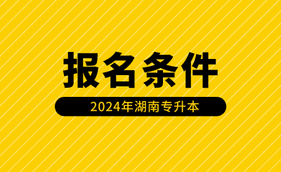 2024年湖南專升本報(bào)名條件有哪些？（含免試生）