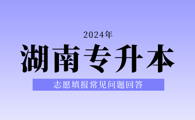 2024年湖南專(zhuān)升本志愿填報(bào)常見(jiàn)問(wèn)題回答