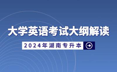 2024年湖南省統(tǒng)招專(zhuān)升本大學(xué)英語(yǔ)考試大綱解讀