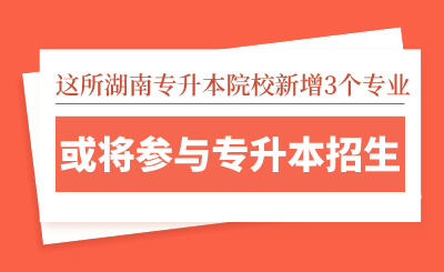 這所湖南專升本院校新增3個(gè)專業(yè)，或?qū)⑴c專升本招生