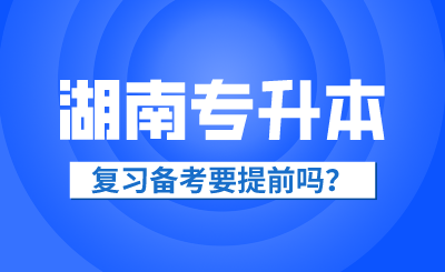 2025年湖南省專升本復(fù)習(xí)備考要提前嗎？