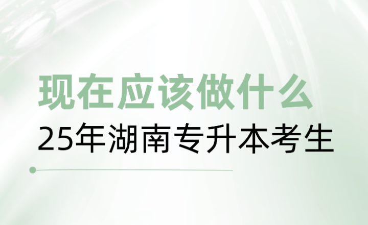 25年湖南專升本考生，現(xiàn)在應(yīng)該做什么？