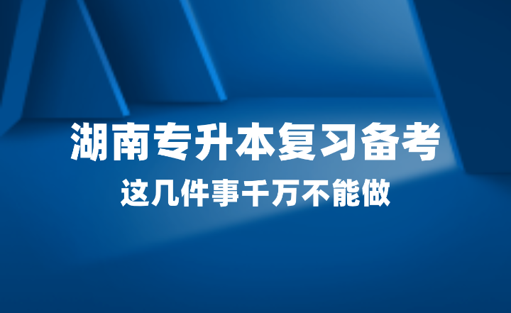 2025年湖南專升本復(fù)習(xí)備考，這幾件事千萬不能做！