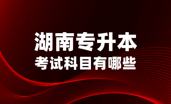 2025年湖南專(zhuān)升本考試科目有哪些？