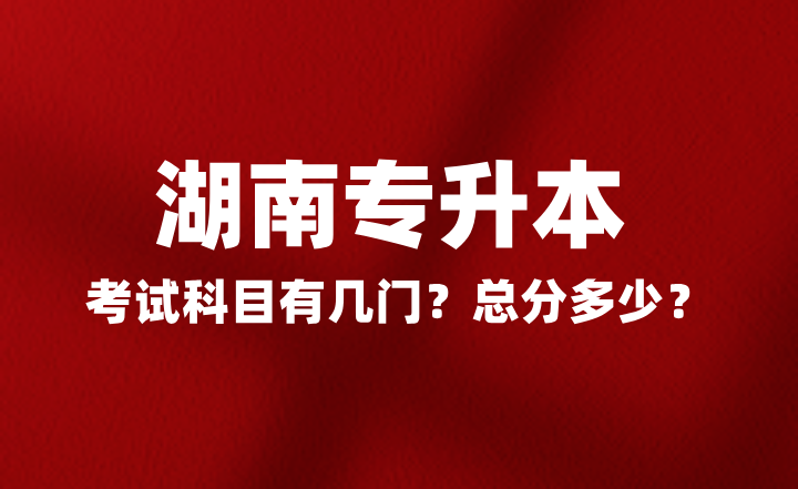 2025年湖南專升本考試科目有幾門？總分多少？