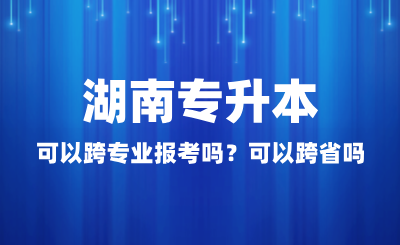 湖南專升本可以跨專業(yè)報考嗎？可以跨省嗎？