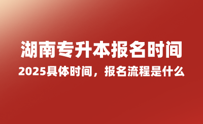 湖南專升本報名時間2025具體時間，報名流程是什么？