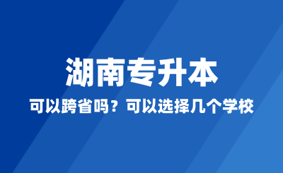 湖南專升本可以跨省嗎？可以選擇幾個(gè)學(xué)校？