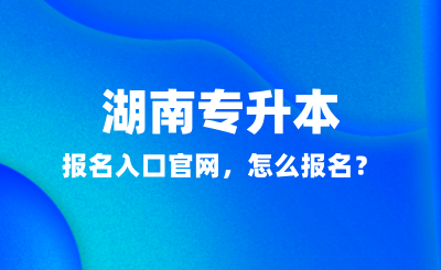 2025年湖南專升本報(bào)名入口官網(wǎng)，怎么報(bào)名？