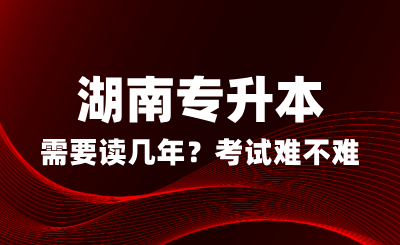 湖南專升本需要讀幾年？考試難不難？