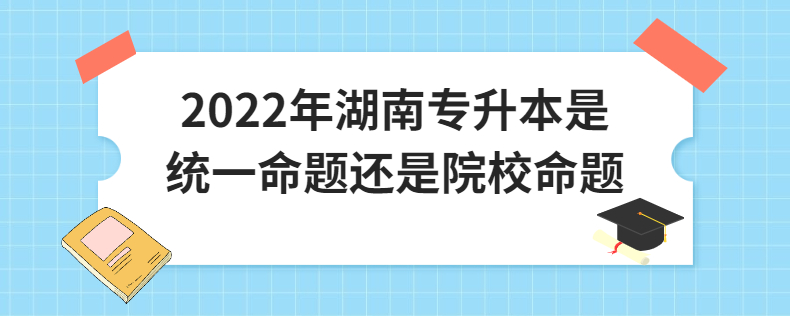 2022年湖南專升本是統(tǒng)一命題還是院校命題