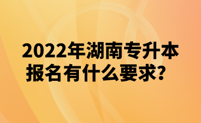 2022年湖南專升本報名有什么要求？(圖1)